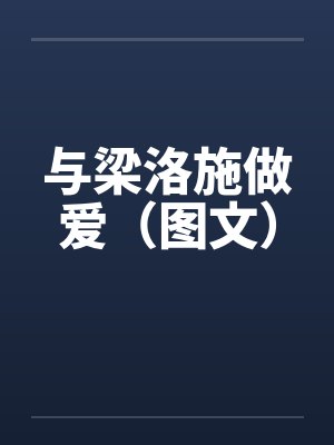 与梁洛施做爱（图文）笔趣阁无弹窗封面