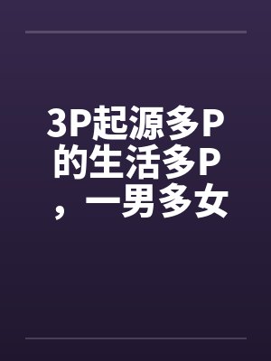 3P起源多P的生活多P，一男多女笔趣阁无弹窗封面