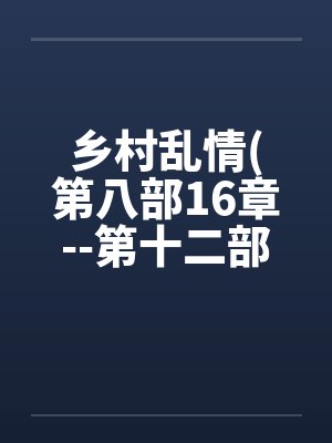 乡村乱情(第八部16章--第十二部第3章)by佚名笔趣阁无弹窗封面