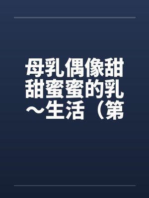 母乳偶像甜甜蜜蜜的乳～生活（第一章）笔趣阁无弹窗封面