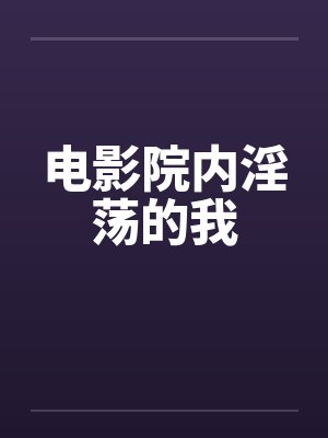 电影院内淫荡的我笔趣阁无弹窗封面