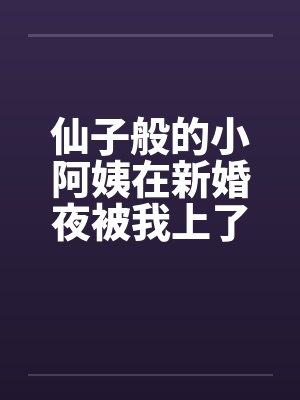 仙子般的小阿姨在新婚夜被我上了by佚名封面