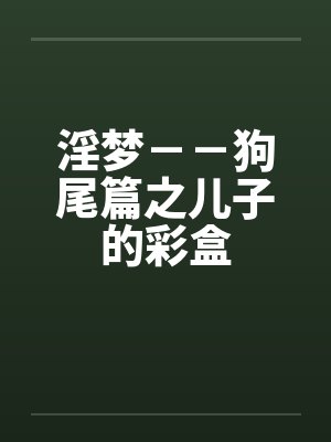淫梦－－狗尾篇之儿子的彩盒笔趣阁无弹窗封面