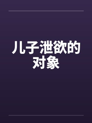 儿子泄欲的对象笔趣阁无弹窗封面