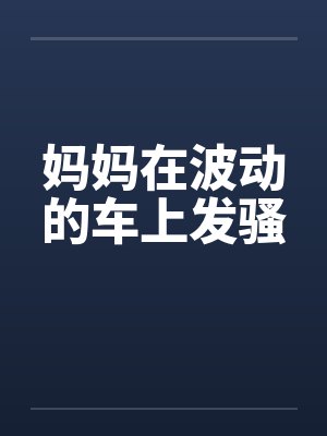 妈妈在波动的车上发骚by佚名封面