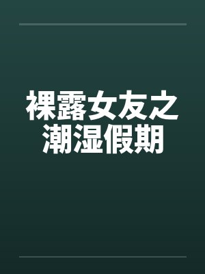 裸露女友之潮湿假期笔趣阁无弹窗封面