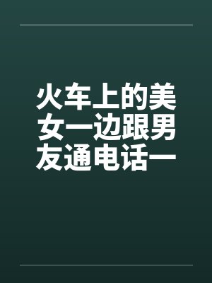 火车上的美女一边跟男友通电话一边给我操by佚名笔趣阁无弹窗封面