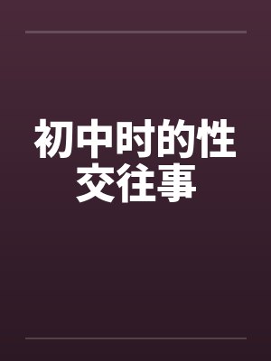 初中时的性交往事笔趣阁无弹窗封面