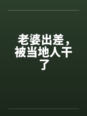老婆出差，被当地人干了封面