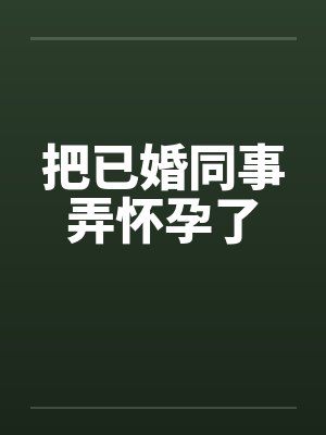 把已婚同事弄怀孕了封面