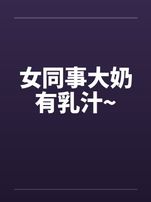 女同事大奶有乳汁~封面