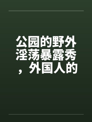 公园的野外淫荡暴露秀，外国人的子宫内精液灌注by佚名封面