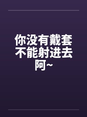 你没有戴套不能射进去阿~封面