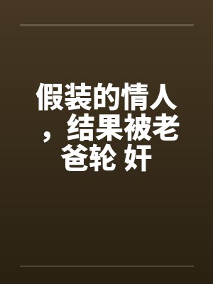假装的情人，结果被老爸轮 奸封面