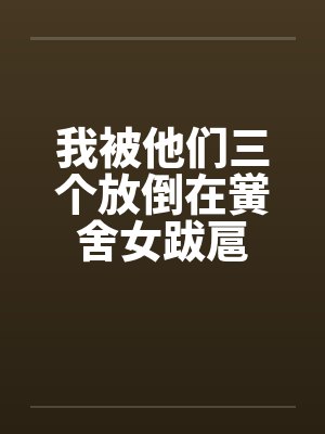 我被他们三个放倒在黉舍女跋扈封面