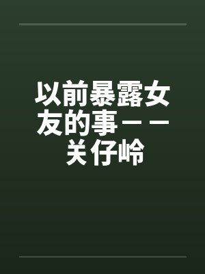 以前暴露女友的事－－关仔岭笔趣阁无弹窗封面