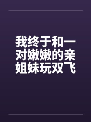 我终于和一对嫩嫩的亲姐妹玩双飞了封面