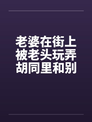 老婆在街上被老头玩弄胡同里和别人做爱by佚名封面