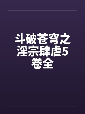 斗破苍穹之淫宗肆虐5卷全笔趣阁无弹窗封面
