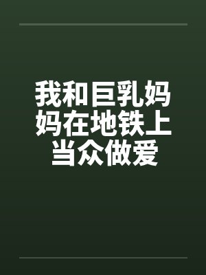我和巨乳妈妈在地铁上当众做爱by佚名封面