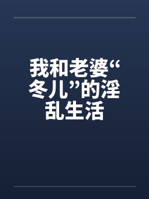 我和老婆“冬儿”的淫乱生活笔趣阁无弹窗封面