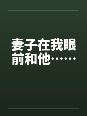 妻子在我眼前和他……by佚名笔趣阁无弹窗封面