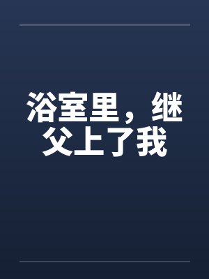 浴室里，继父上了我笔趣阁无弹窗封面