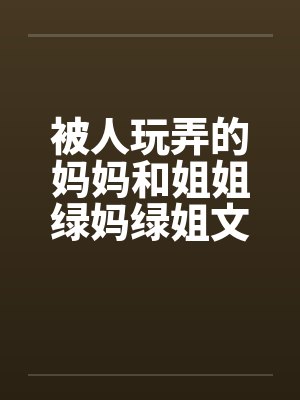 被人玩弄的妈妈和姐姐绿妈绿姐文by佚名封面