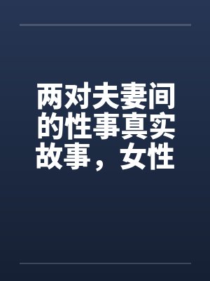 两对夫妻间的性事真实故事，女性自诉完结篇 ..笔趣阁无弹窗封面
