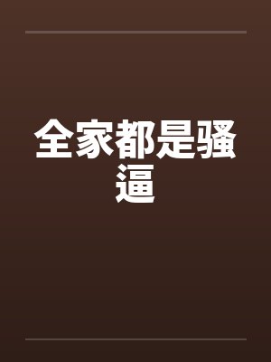 全家都是骚逼笔趣阁无弹窗封面
