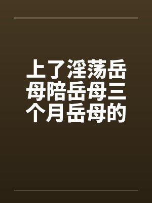 上了淫荡岳母陪岳母三个月岳母的屁眼笔趣阁无弹窗封面