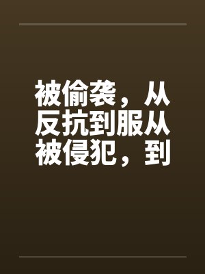 被偷袭，从反抗到服从被侵犯，到求侵犯by佚名封面