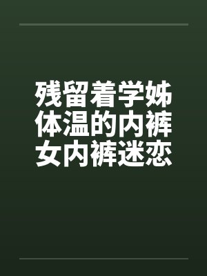 残留着学姊体温的内裤女内裤迷恋刚换的内裤封面