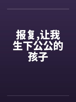 报复,让我生下公公的孩子笔趣阁无弹窗封面
