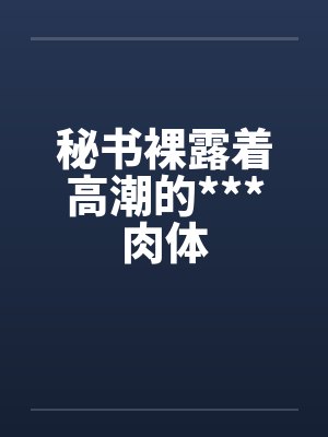 秘书裸露着高潮的***肉体by佚名封面