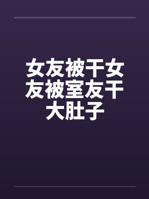 女友被干女友被室友干大肚子封面