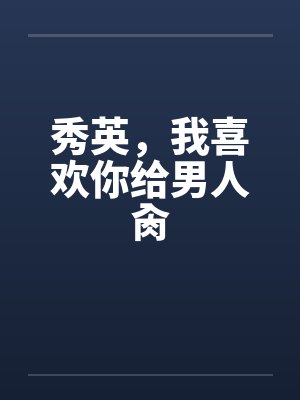 秀英，我喜欢你给男人肏by佚名封面