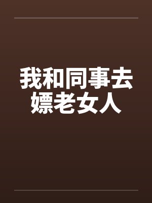 我和同事去嫖老女人笔趣阁无弹窗封面