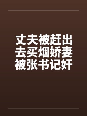 丈夫被赶出去买烟娇妻被张书记奸淫by佚名封面