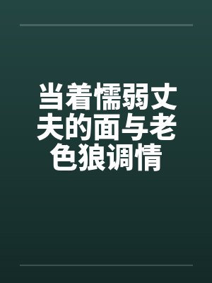当着懦弱丈夫的面与老色狼调情封面