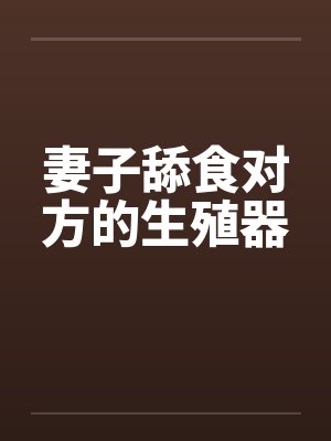 妻子舔食对方的生殖器笔趣阁无弹窗封面