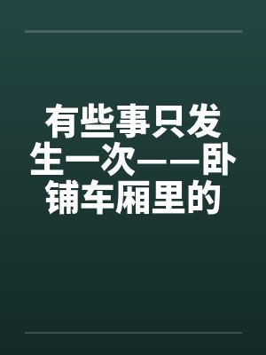 有些事只发生一次——卧铺车厢里的口爆封面