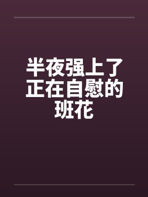 半夜强上了正在自慰的班花by佚名笔趣阁无弹窗封面