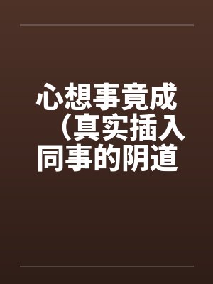 心想事竟成（真实插入同事的阴道！绝对色情）！！！！！！！！！！！！！！！！！！by佚名封面