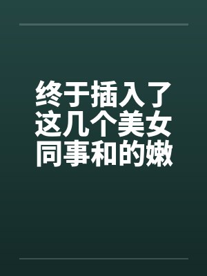 终于插入了这几个美女同事和的嫩穴！by佚名封面