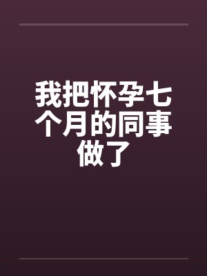 我把怀孕七个月的同事做了笔趣阁无弹窗封面