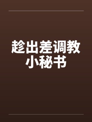 趁出差调教小秘书by佚名笔趣阁无弹窗封面