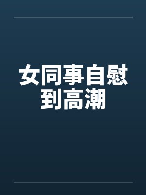 女同事自慰到高潮by佚名封面
