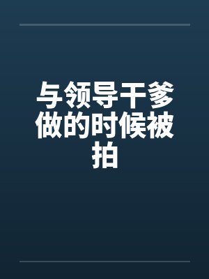 与领导干爹做的时候被拍封面