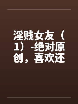 淫贱女友（1）-绝对原创，喜欢还有by佚名封面